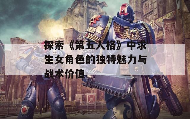 探索《第五人格》中求生女角色的独特魅力与战术价值