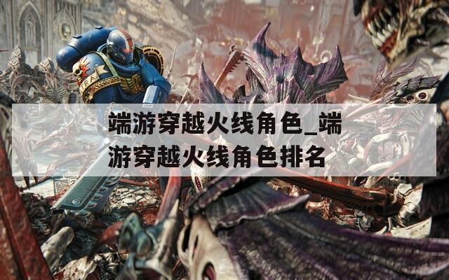 端游穿越火线角色_端游穿越火线角色排名