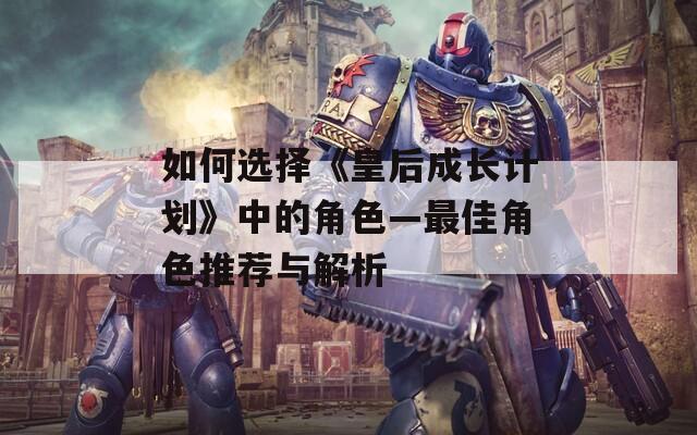 如何选择《皇后成长计划》中的角色—最佳角色推荐与解析