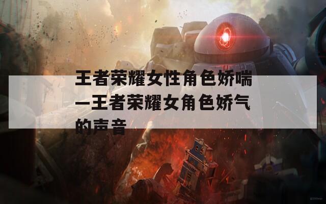 王者荣耀女性角色娇喘—王者荣耀女角色娇气的声音