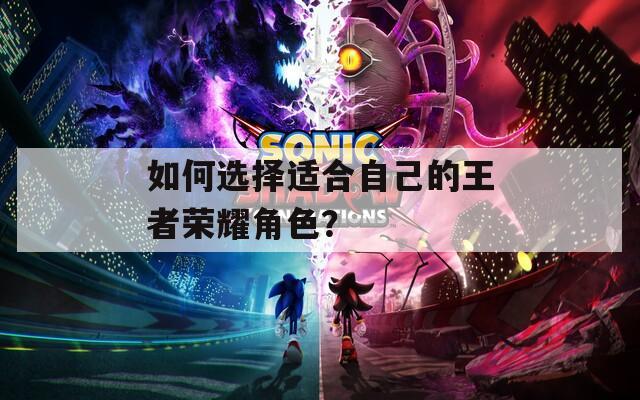 如何选择适合自己的王者荣耀角色？