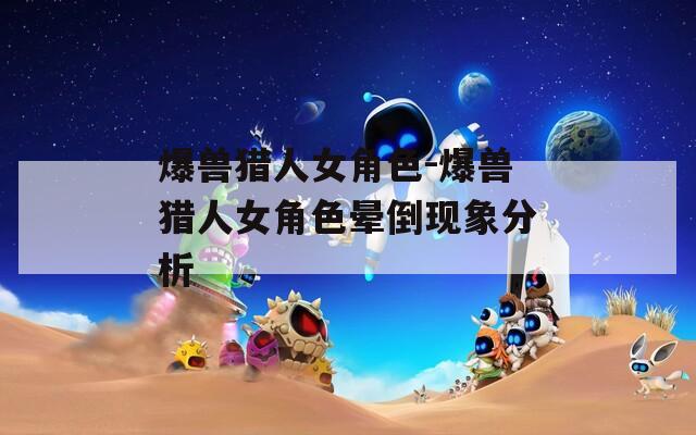 爆兽猎人女角色-爆兽猎人女角色晕倒现象分析