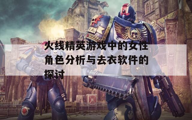 火线精英游戏中的女性角色分析与去衣软件的探讨