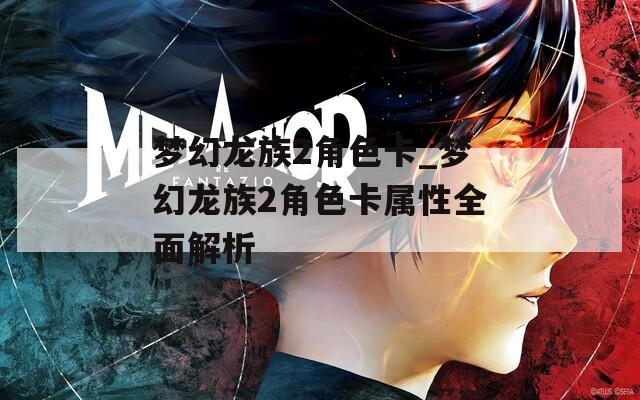 梦幻龙族2角色卡_梦幻龙族2角色卡属性全面解析