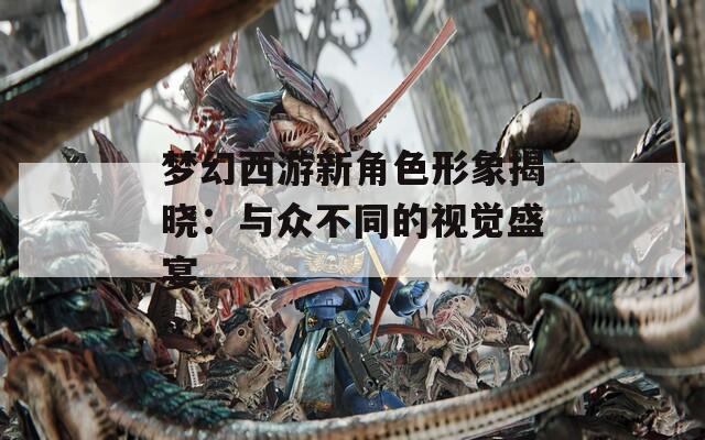 梦幻西游新角色形象揭晓：与众不同的视觉盛宴
