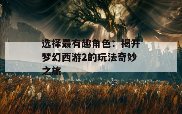 选择最有趣角色：揭开梦幻西游2的玩法奇妙之旅