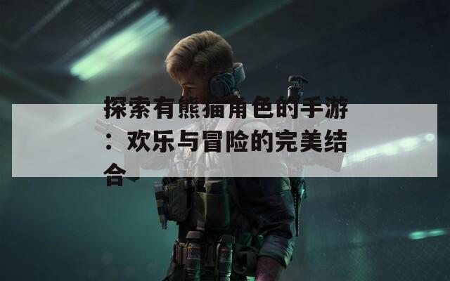 探索有熊猫角色的手游：欢乐与冒险的完美结合