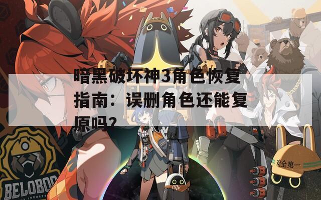 暗黑破坏神3角色恢复指南：误删角色还能复原吗？