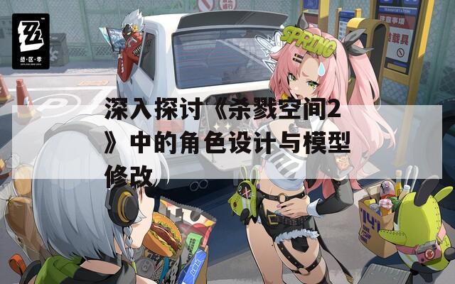 深入探讨《杀戮空间2》中的角色设计与模型修改
