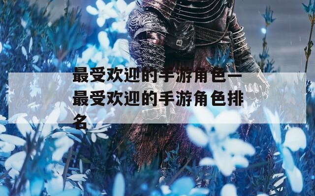 最受欢迎的手游角色—最受欢迎的手游角色排名