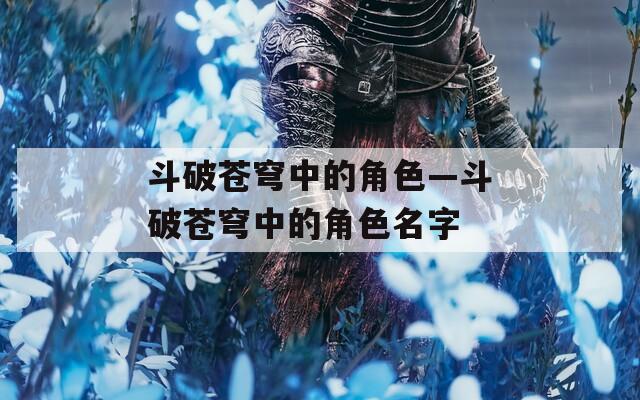 斗破苍穹中的角色—斗破苍穹中的角色名字