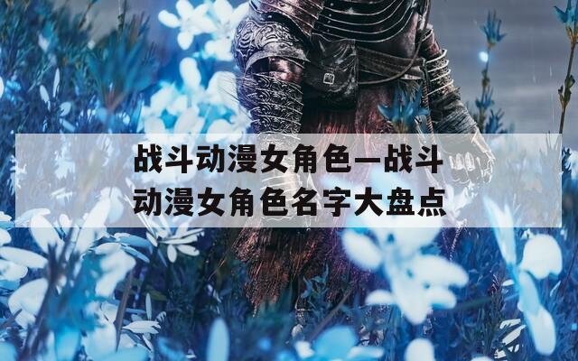 战斗动漫女角色—战斗动漫女角色名字大盘点