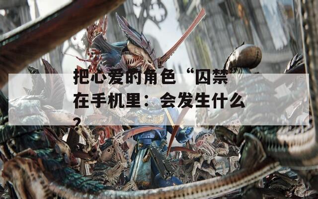 把心爱的角色“囚禁”在手机里：会发生什么？