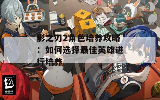 影之刃2角色培养攻略：如何选择最佳英雄进行培养