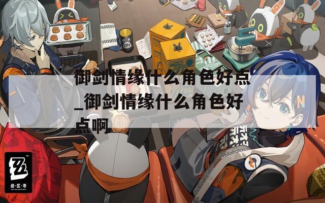 御剑情缘什么角色好点_御剑情缘什么角色好点啊