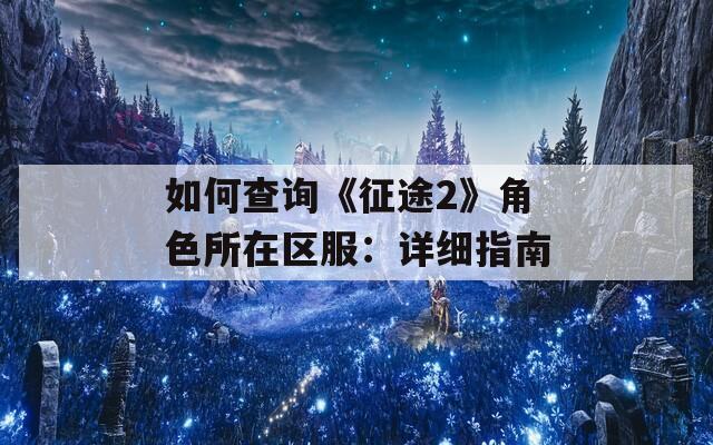 如何查询《征途2》角色所在区服：详细指南