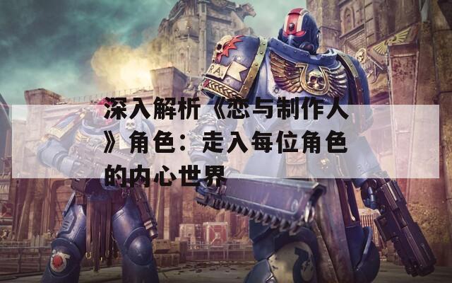 深入解析《恋与制作人》角色：走入每位角色的内心世界