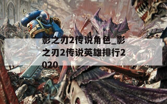 影之刃2传说角色_影之刃2传说英雄排行2020