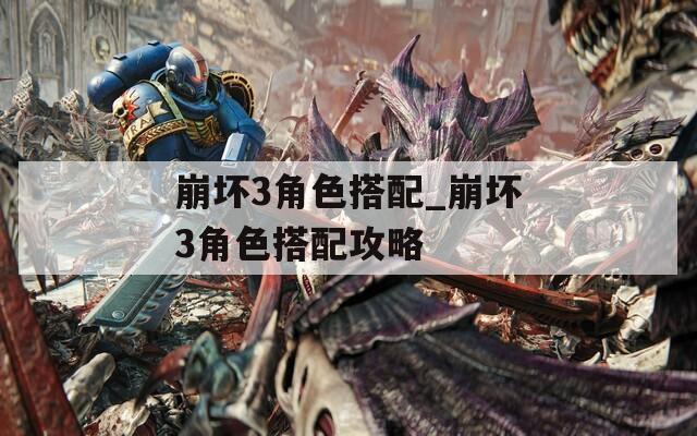 崩坏3角色搭配_崩坏3角色搭配攻略