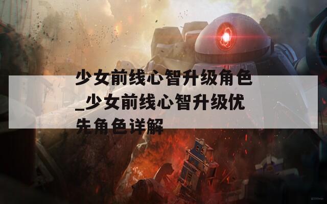 少女前线心智升级角色_少女前线心智升级优先角色详解
