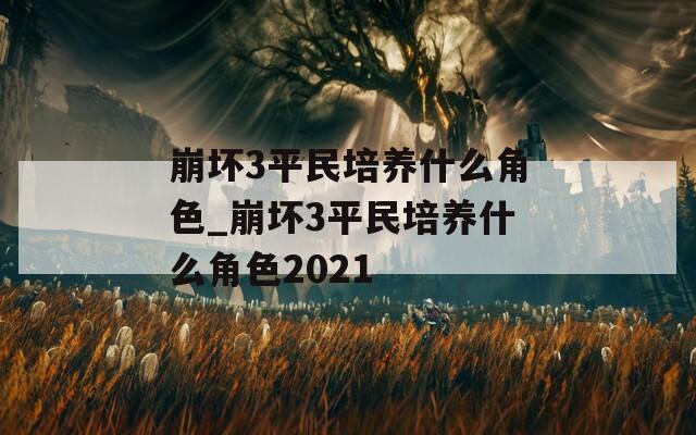 崩坏3平民培养什么角色_崩坏3平民培养什么角色2021