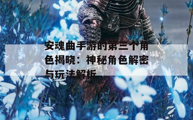 安魂曲手游的第三个角色揭晓：神秘角色解密与玩法解析