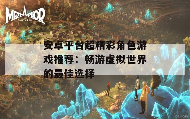 安卓平台超精彩角色游戏推荐：畅游虚拟世界的最佳选择