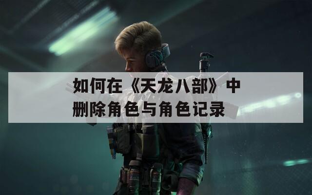 如何在《天龙八部》中删除角色与角色记录