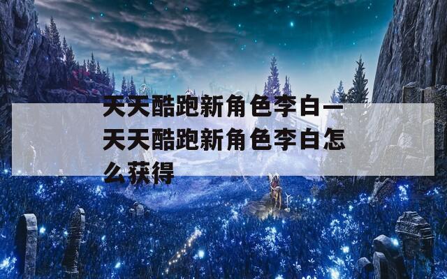 天天酷跑新角色李白—天天酷跑新角色李白怎么获得