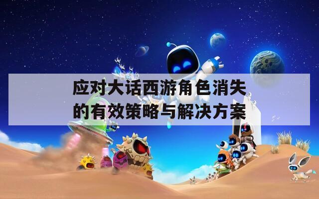 应对大话西游角色消失的有效策略与解决方案