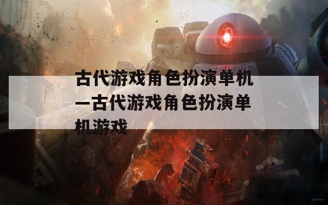 古代游戏角色扮演单机—古代游戏角色扮演单机游戏