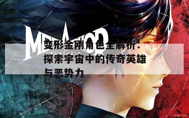 变形金刚角色全解析：探索宇宙中的传奇英雄与恶势力