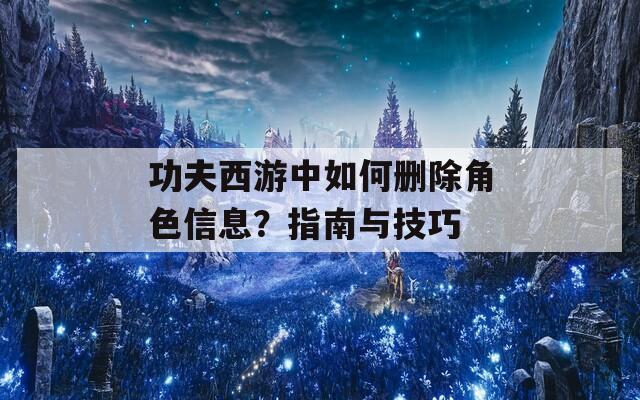 功夫西游中如何删除角色信息？指南与技巧