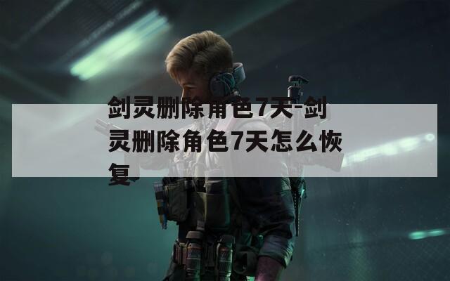 剑灵删除角色7天-剑灵删除角色7天怎么恢复