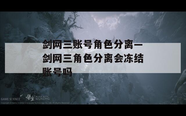 剑网三账号角色分离—剑网三角色分离会冻结账号吗