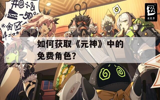 如何获取《元神》中的免费角色？