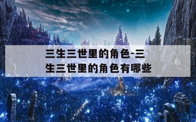 三生三世里的角色-三生三世里的角色有哪些
