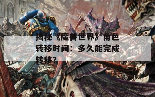 揭秘《魔兽世界》角色转移时间：多久能完成转移？