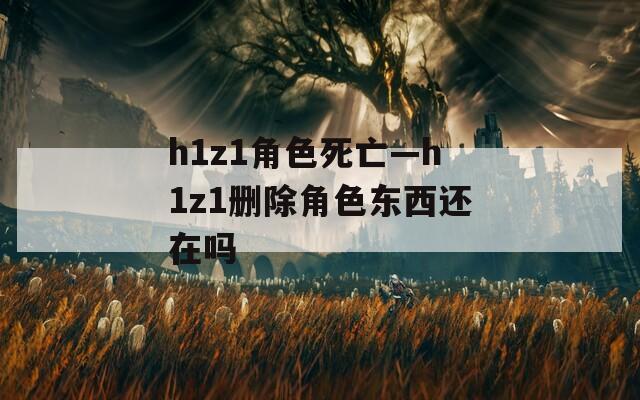 h1z1角色死亡—h1z1删除角色东西还在吗