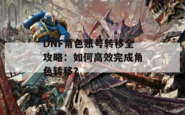 DNF角色账号转移全攻略：如何高效完成角色转移？