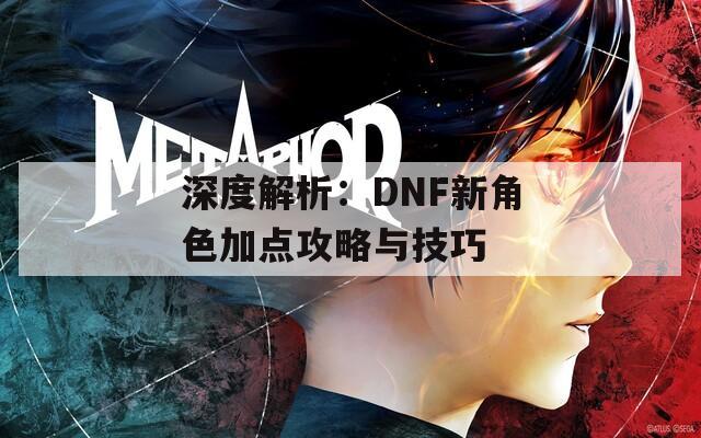 深度解析：DNF新角色加点攻略与技巧