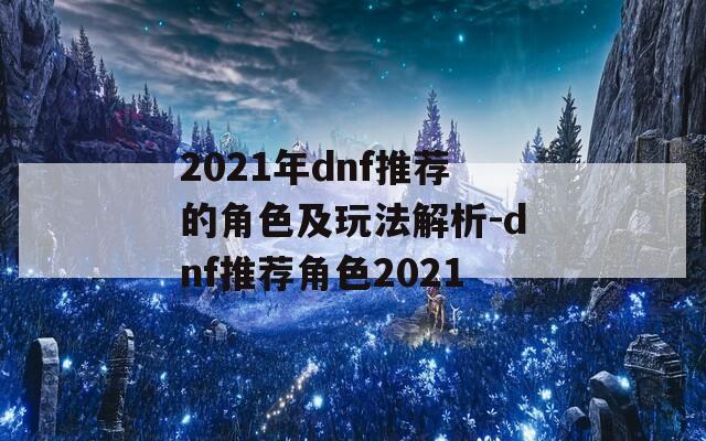 2021年dnf推荐的角色及玩法解析-dnf推荐角色2021