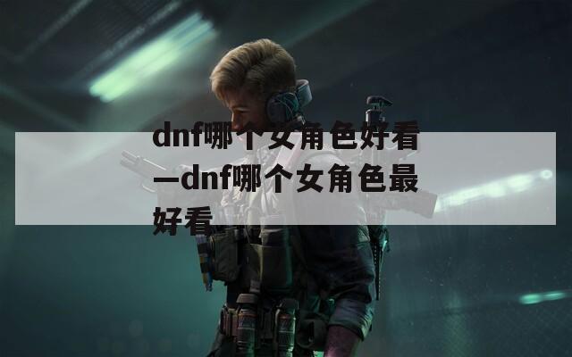 dnf哪个女角色好看—dnf哪个女角色最好看