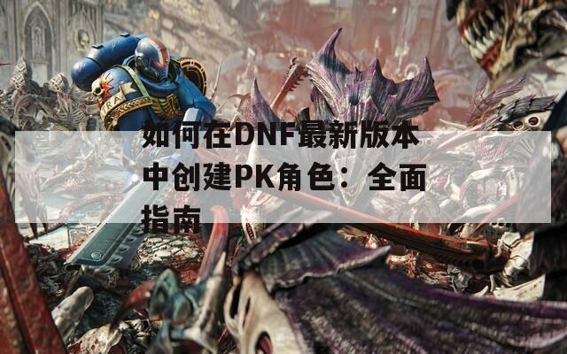 如何在DNF最新版本中创建PK角色：全面指南