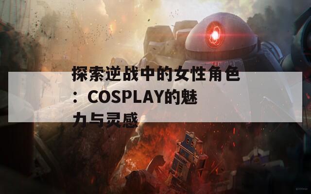探索逆战中的女性角色：COSPLAY的魅力与灵感