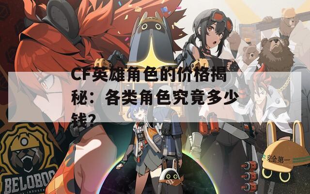 CF英雄角色的价格揭秘：各类角色究竟多少钱？