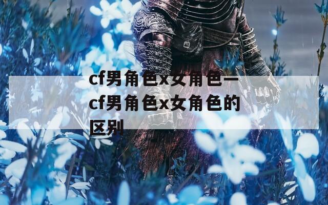 cf男角色x女角色—cf男角色x女角色的区别