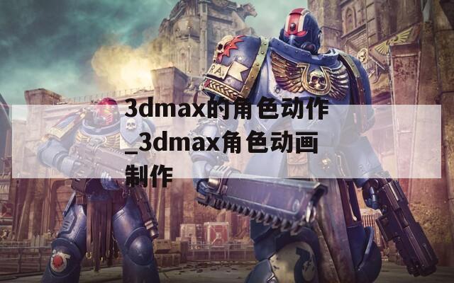 3dmax的角色动作_3dmax角色动画制作