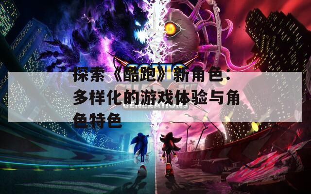 探索《酷跑》新角色：多样化的游戏体验与角色特色