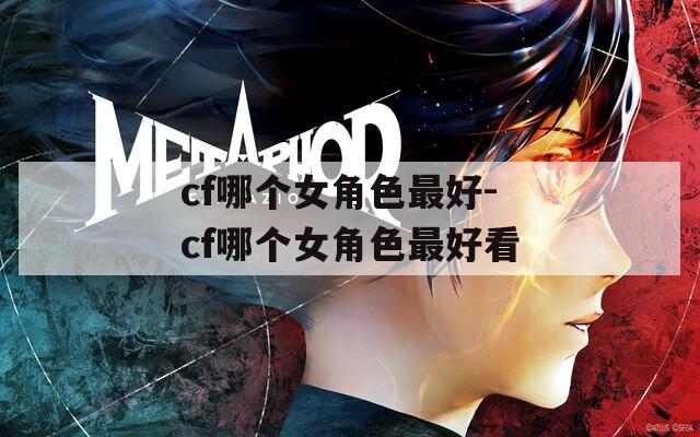 cf哪个女角色最好-cf哪个女角色最好看